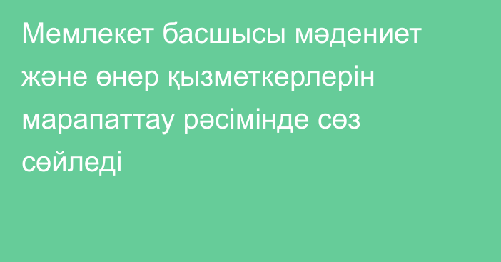 Мемлекет басшысы мәдениет және өнер қызметкерлерін марапаттау рәсімінде сөз сөйледі