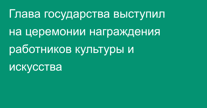 Глава государства выступил на церемонии награждения работников культуры и искусства