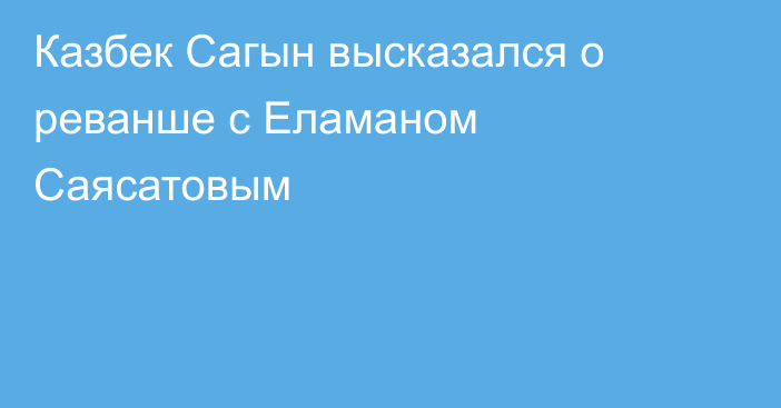 Казбек Сагын высказался о реванше с Еламаном Саясатовым
