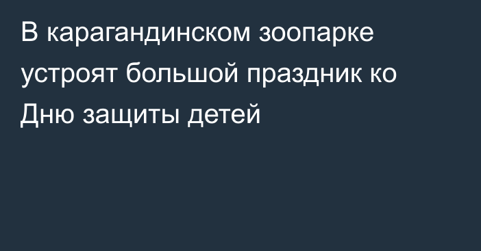 В карагандинском зоопарке устроят большой праздник ко Дню защиты детей