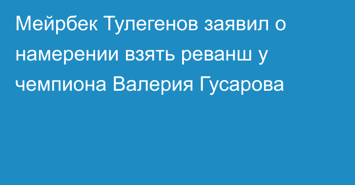 Мейрбек Тулегенов заявил о намерении взять реванш у чемпиона Валерия Гусарова