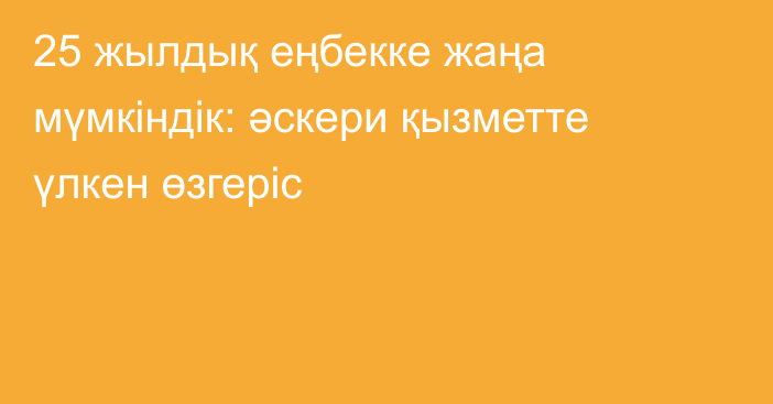 25 жылдық еңбекке жаңа мүмкіндік: әскери қызметте үлкен өзгеріс