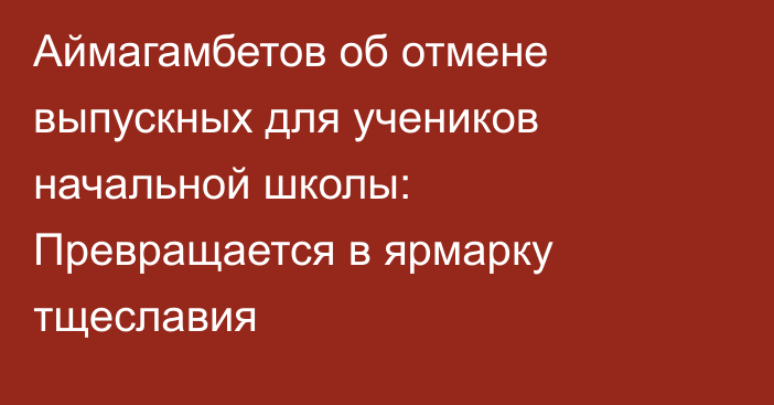 Аймагамбетов об отмене выпускных для учеников начальной школы: Превращается в ярмарку тщеславия