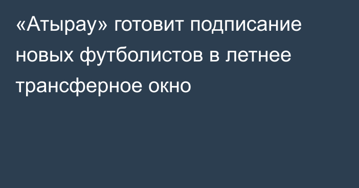 «Атырау» готовит подписание новых футболистов в летнее трансферное окно