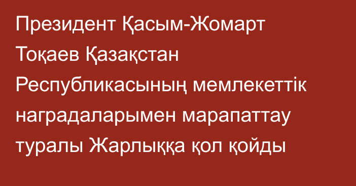 Президент Қасым-Жомарт Тоқаев Қазақстан Республикасының мемлекеттік наградаларымен марапаттау туралы Жарлыққа қол қойды