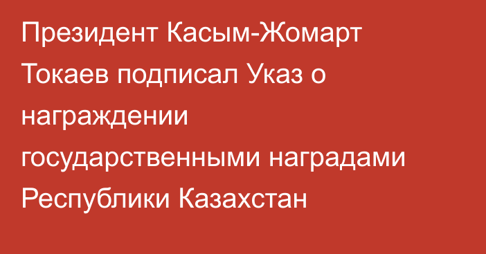 Президент Касым-Жомарт Токаев подписал Указ о награждении государственными наградами Республики Казахстан
