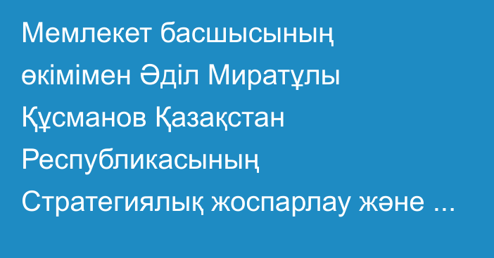 Мемлекет басшысының өкімімен Әділ Миратұлы Құсманов Қазақстан Республикасының Стратегиялық жоспарлау және реформалар агенттігі төрағасының орынбасары лауазымына тағайындалды
