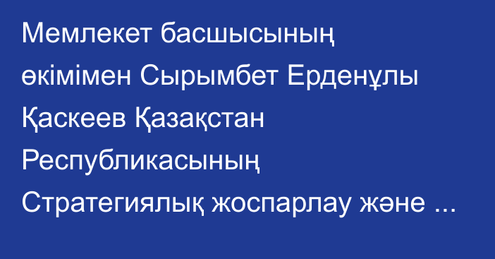 Мемлекет басшысының өкімімен Сырымбет Ерденұлы Қаскеев Қазақстан Республикасының Стратегиялық жоспарлау және реформалар агенттігі төрағасының орынбасары лауазымынан босатылды