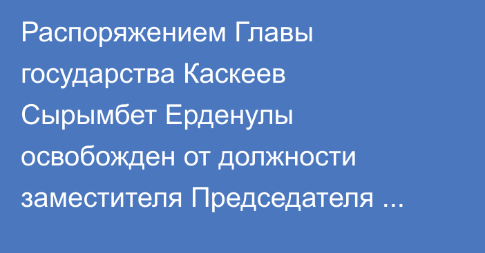 Распоряжением Главы государства Каскеев Сырымбет Ерденулы освобожден от должности заместителя Председателя Агентства по стратегическому планированию и реформам Республики Казахстан