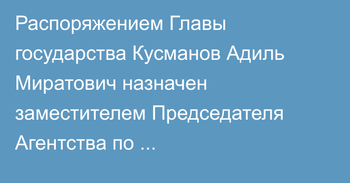 Распоряжением Главы государства Кусманов Адиль Миратович назначен заместителем Председателя Агентства по стратегическому планированию и реформам Республики Казахстан