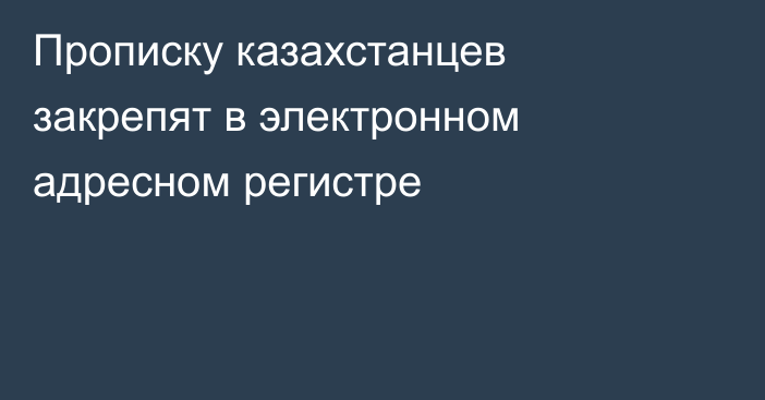 Прописку казахстанцев закрепят в электронном адресном регистре