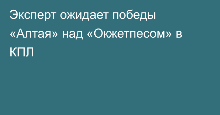 Эксперт ожидает победы «Алтая» над «Окжетпесом» в КПЛ