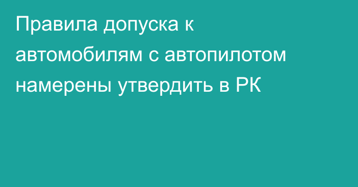 Правила допуска к автомобилям с автопилотом намерены утвердить в РК