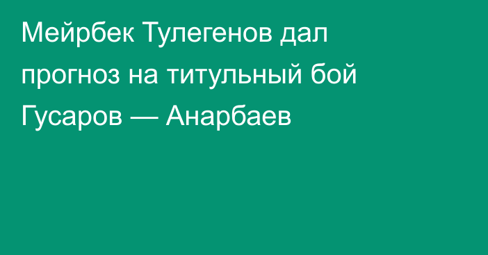 Мейрбек Тулегенов дал прогноз на титульный бой Гусаров — Анарбаев
