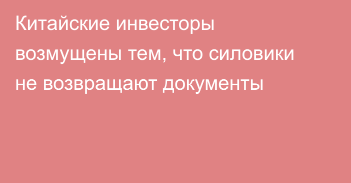 Китайские инвесторы возмущены тем, что силовики не возвращают документы
