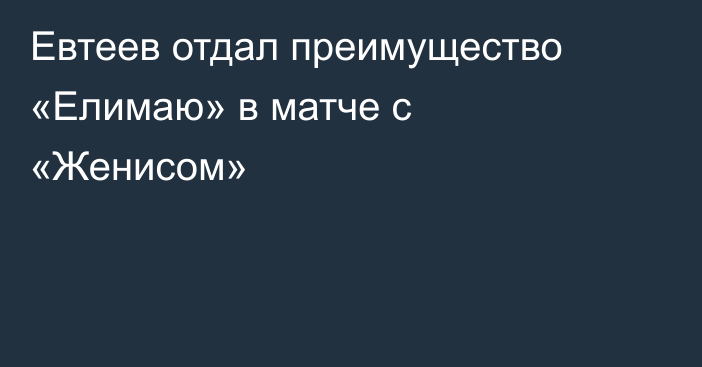 Евтеев отдал преимущество «Елимаю» в матче с «Женисом»