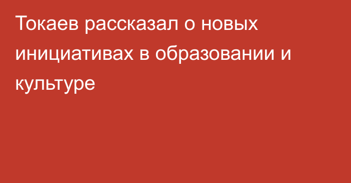 Токаев рассказал о новых инициативах в образовании и культуре
