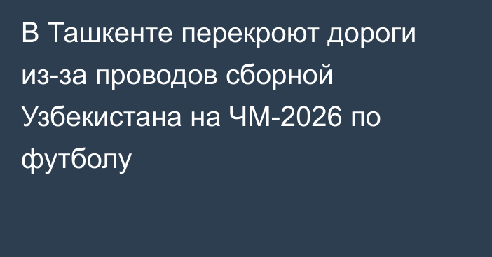 В Ташкенте перекроют дороги из-за проводов сборной Узбекистана на ЧМ-2026 по футболу