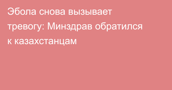 Эбола снова вызывает тревогу: Минздрав обратился к казахстанцам