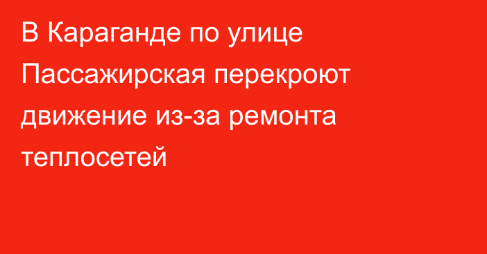 В Караганде по улице Пассажирская перекроют движение из-за ремонта теплосетей