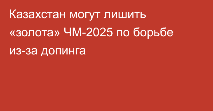 Казахстан могут лишить «золота» ЧМ-2025 по борьбе из-за допинга
