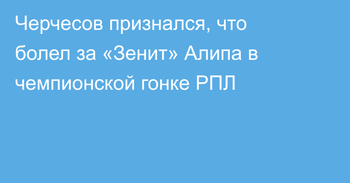 Черчесов признался, что болел за «Зенит» Алипа в чемпионской гонке РПЛ