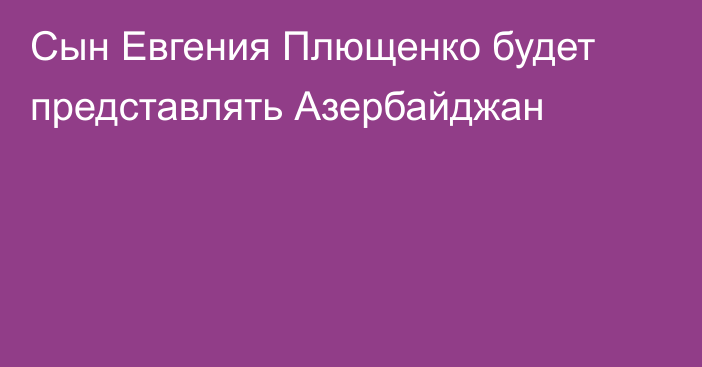 Сын Евгения Плющенко будет представлять Азербайджан