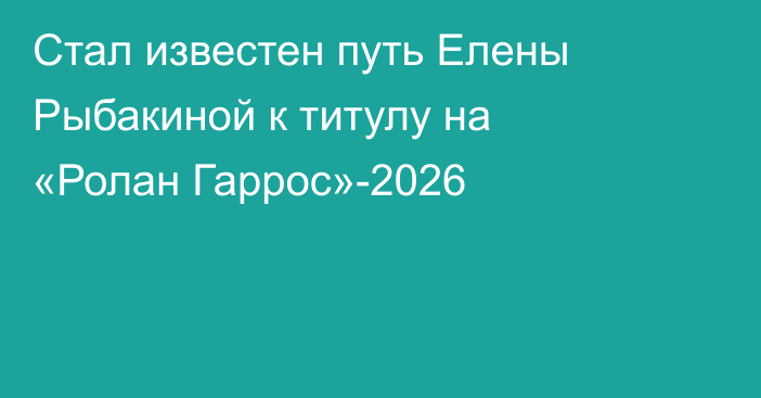 Стал известен путь Елены Рыбакиной к титулу на «Ролан Гаррос»-2026