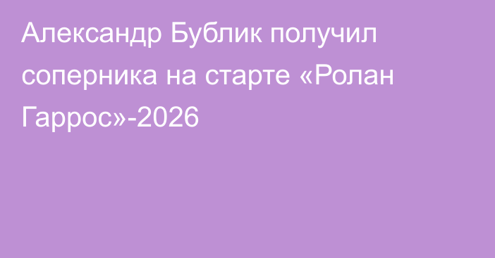 Александр Бублик получил соперника на старте «Ролан Гаррос»-2026