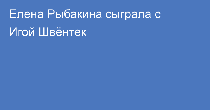 Елена Рыбакина сыграла с Игой Швёнтек