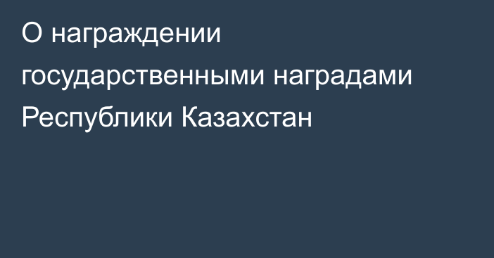 О награждении государственными наградами  Республики Казахстан