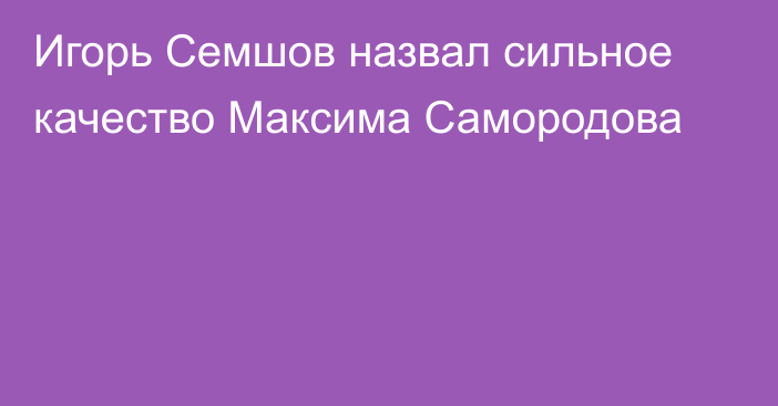 Игорь Семшов назвал сильное качество Максима Самородова
