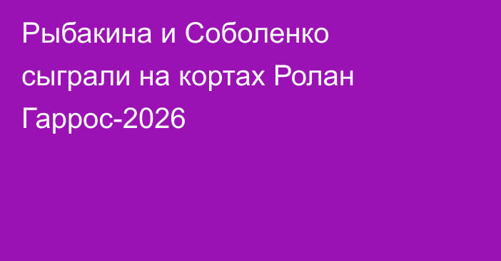 Рыбакина и Соболенко сыграли на кортах Ролан Гаррос-2026