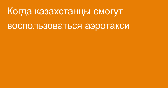 Когда казахстанцы смогут воспользоваться аэротакси