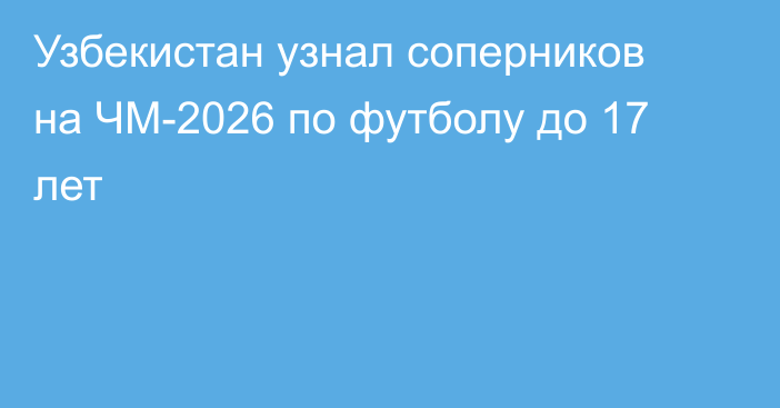 Узбекистан узнал соперников на ЧМ-2026 по футболу до 17 лет