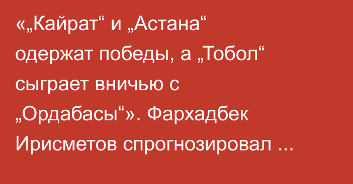 «„Кайрат“ и „Астана“ одержат победы, а „Тобол“ сыграет вничью с „Ордабасы“». Фархадбек Ирисметов спрогнозировал матчи 11-го тура КПЛ-2026