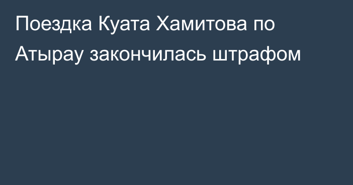 Поездка Куата Хамитова по Атырау закончилась штрафом