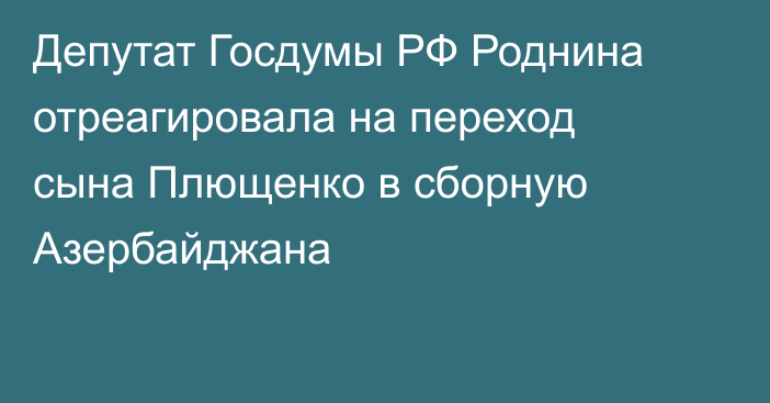 Депутат Госдумы РФ Роднина отреагировала на переход сына Плющенко в сборную Азербайджана