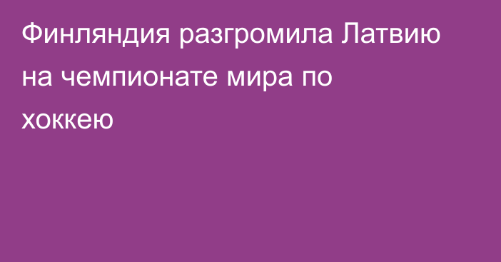 Финляндия разгромила Латвию на чемпионате мира по хоккею