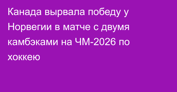 Канада вырвала победу у Норвегии в матче с двумя камбэками на ЧМ-2026 по хоккею