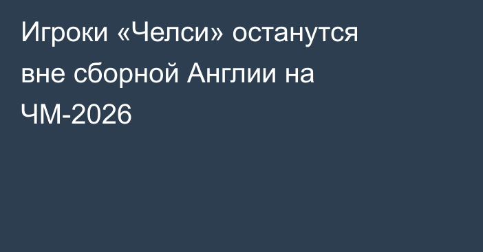Игроки «Челси» останутся вне сборной Англии на ЧМ-2026