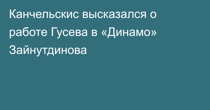 Канчельскис высказался о работе Гусева в «Динамо» Зайнутдинова