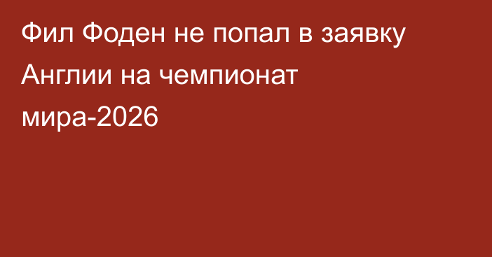 Фил Фоден не попал в заявку Англии на чемпионат мира-2026