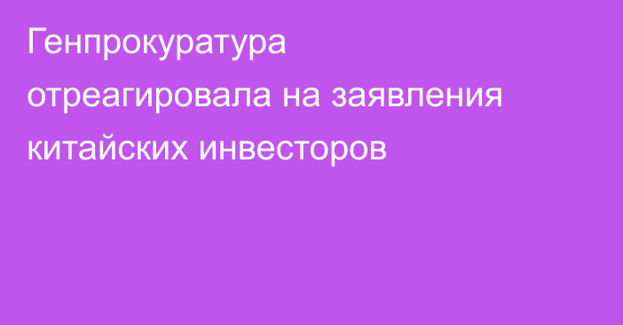 Генпрокуратура отреагировала на заявления китайских инвесторов