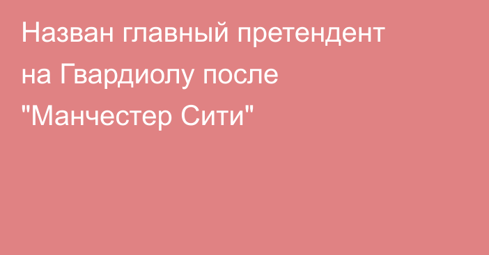 Назван главный претендент на Гвардиолу после 