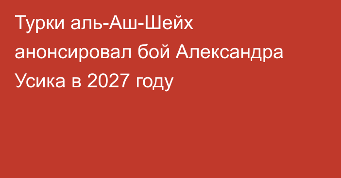 Турки аль-Аш-Шейх анонсировал бой Александра Усика в 2027 году