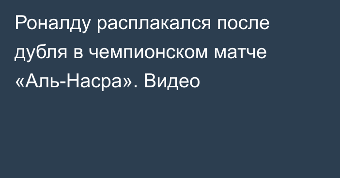 Роналду расплакался после дубля в чемпионском матче «Аль-Насра». Видео