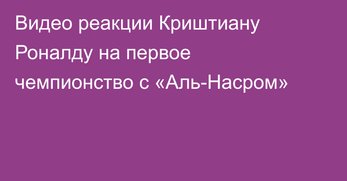 Видео реакции Криштиану Роналду на первое чемпионство с «Аль-Насром»