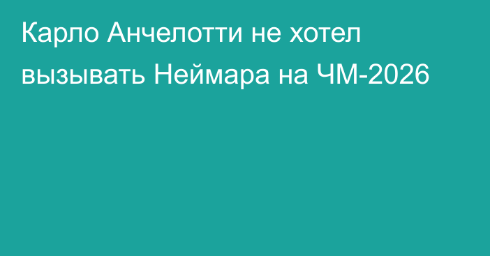 Карло Анчелотти не хотел вызывать Неймара на ЧМ-2026