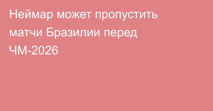 Неймар может пропустить матчи Бразилии перед ЧМ-2026